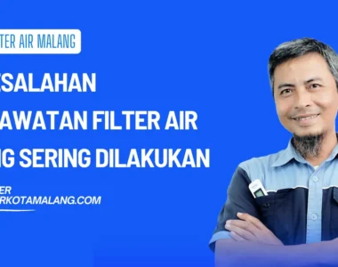 7 Kesalahan Perawatan Filter Air yang Sering Dilakukan Tanpa Disadari